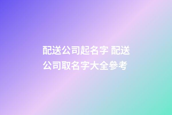 配送公司起名字 配送公司取名字大全參考